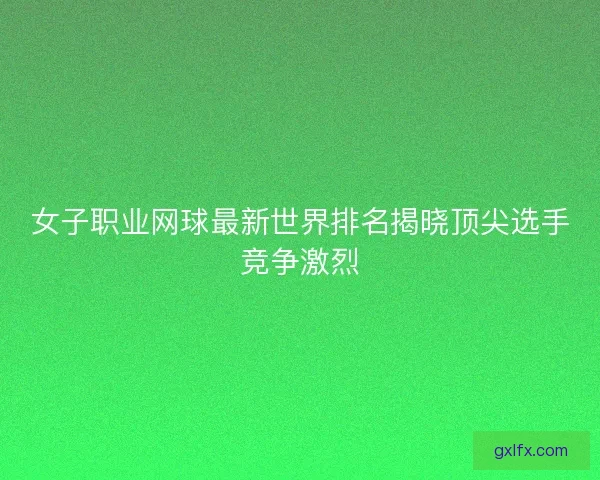 女子职业网球最新世界排名揭晓顶尖选手竞争激烈