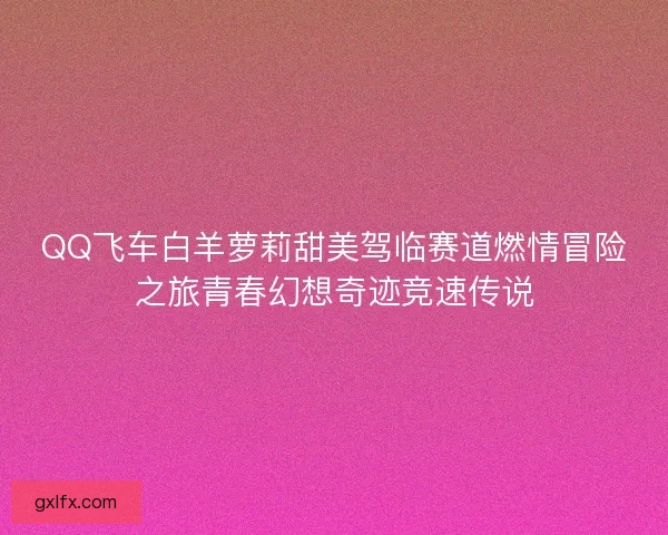 QQ飞车白羊萝莉甜美驾临赛道燃情冒险之旅青春幻想奇迹竞速传说